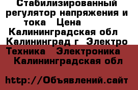 Стабилизированный регулятор напряжения и тока › Цена ­ 300 - Калининградская обл., Калининград г. Электро-Техника » Электроника   . Калининградская обл.